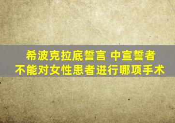 希波克拉底誓言 中宣誓者不能对女性患者进行哪项手术